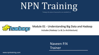 Naveen P.N
Trainer
NPN TrainingTraining is the essence of success and we are committed to it.
www.npntraining.com
Module 01 - Understanding Big Data and Hadoop
Includes (Hadoop 1.x & 2.x Architecture)
 