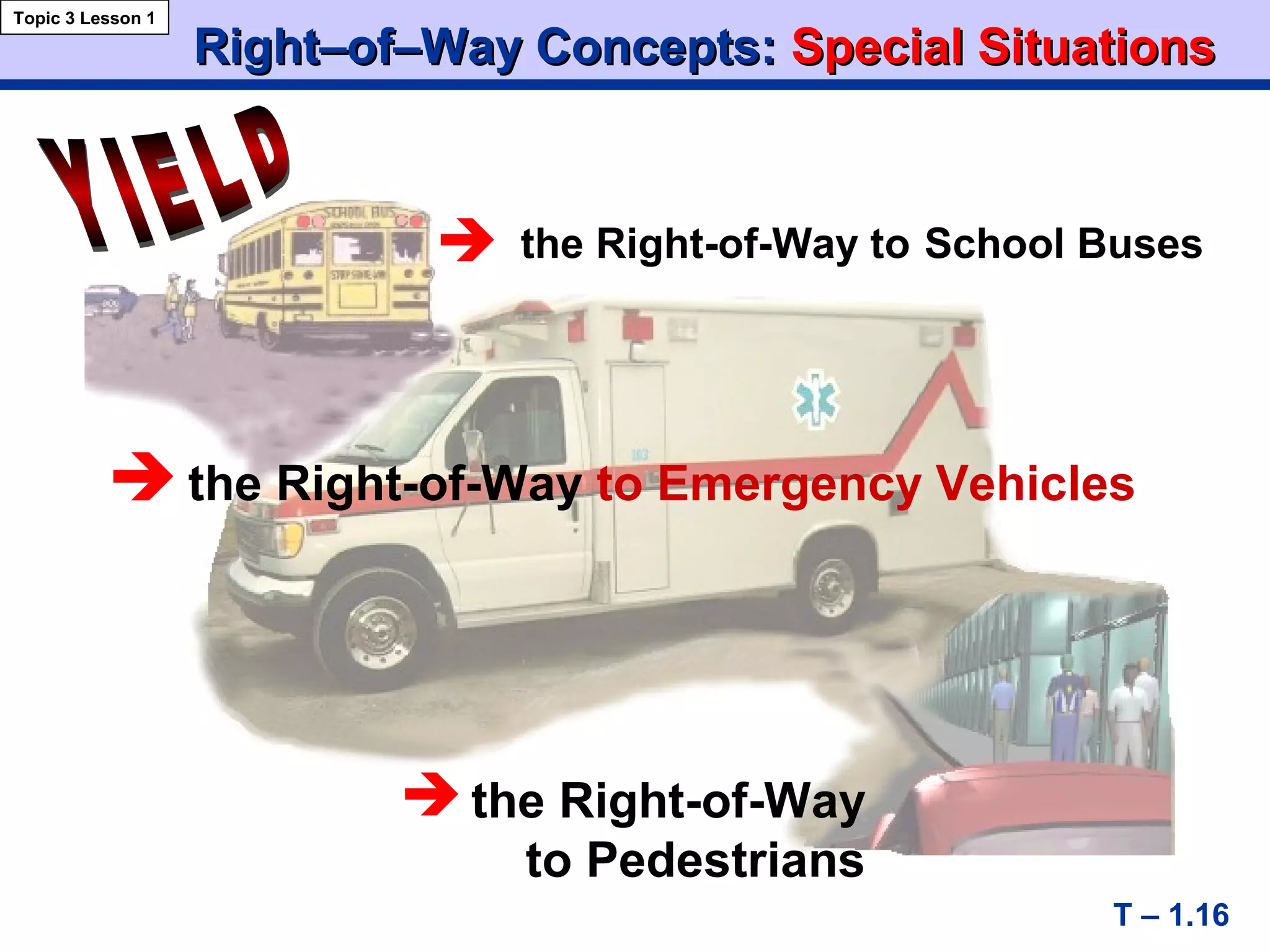  the Right-of-Way
to Pedestrians

 the Right-of-Way to Emergency Vehicles
Right–of–Way Concepts:Right–of–Way Concepts: Special SituationsSpecial Situations
T – 1.16
Topic 3 Lesson 1
the Right-of-Way to School Buses
 