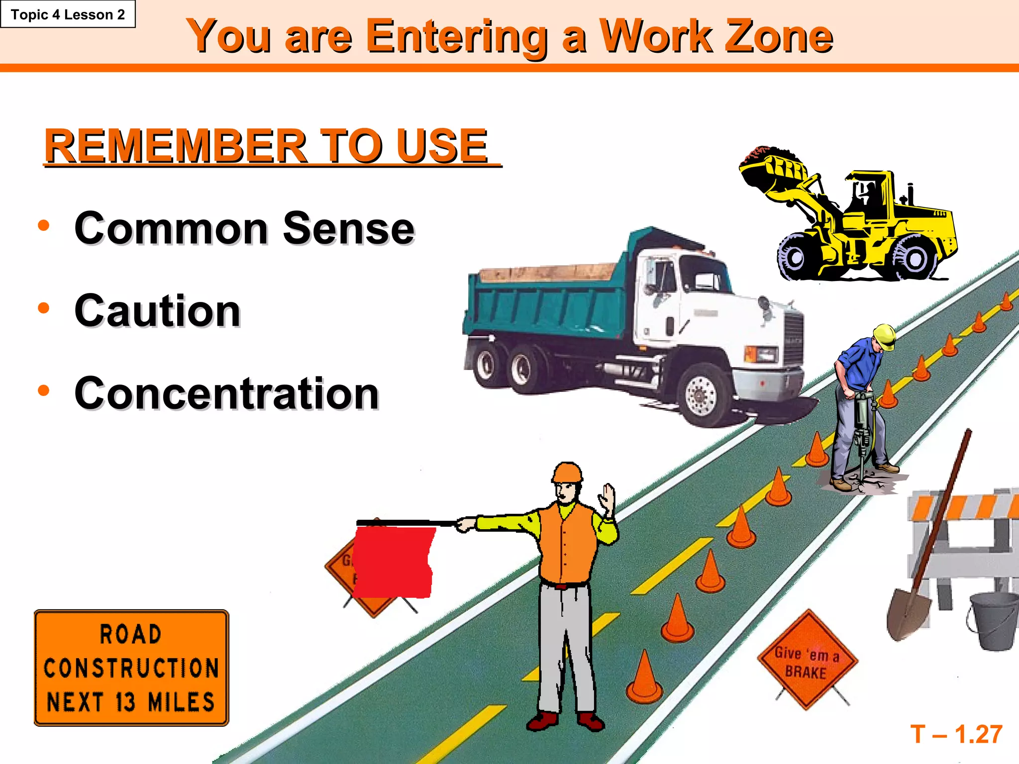 You are EnteringYou are Entering aa Work ZoneWork Zone
T – 1.27
Topic 4 Lesson 2
REMEMBER TO USEREMEMBER TO USE
• Common SenseCommon Sense
• CautionCaution
• ConcentrationConcentration
 