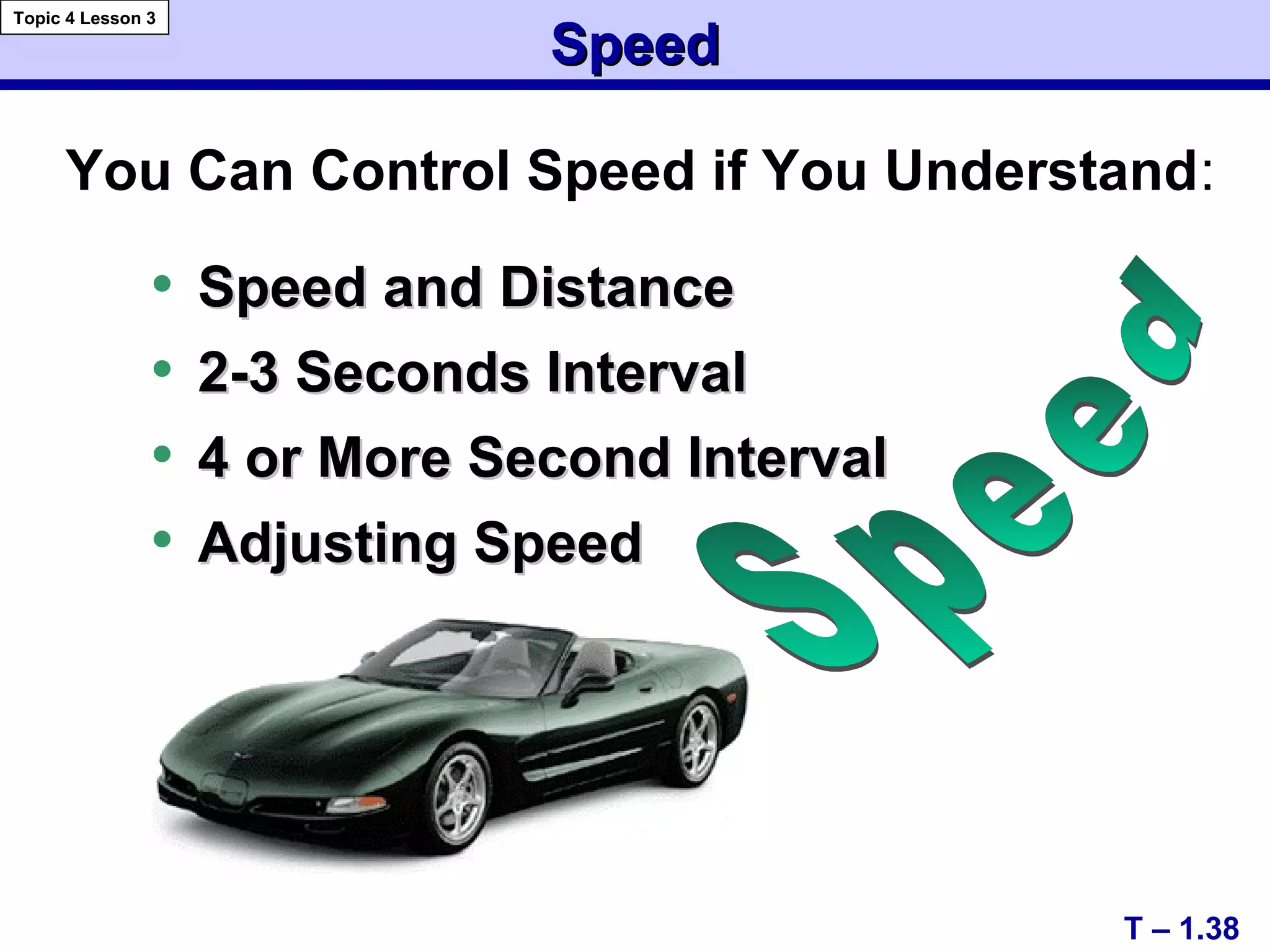 • Speed and DistanceSpeed and Distance
• 2-3 Seconds Interval2-3 Seconds Interval
• 4 or More Second Interval4 or More Second Interval
• Adjusting SpeedAdjusting Speed
T – 1.38
SpeedSpeed
Topic 4 Lesson 3
You Can Control Speed if You Understand:
 