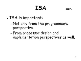 32
ISA cont…
● ISA is important:
– Not only from the programmer’s
perspective.
– From processor design and
implementation perspectives as well.
 