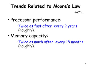 4
Trends Related to Moore’s Law
Cont…
• Processor performance:
•Twice as fast after every 2 years
(roughly).
• Memory capacity:
•Twice as much after every 18 months
(roughly).
 