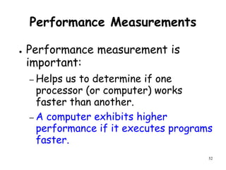 52
Performance Measurements
● Performance measurement is
important:
– Helps us to determine if one
processor (or computer) works
faster than another.
– A computer exhibits higher
performance if it executes programs
faster.
 