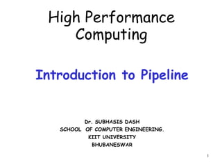 1
High Performance
Computing
Introduction to Pipeline
Dr. SUBHASIS DASH
SCHOOL OF COMPUTER ENGINEERING.
KIIT UNIVERSITY
BHUBANESWAR
 