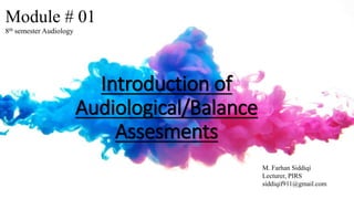 Introduction of
Audiological/Balance
Assesments
Module # 01
8th semester Audiology
M. Farhan Siddiqi
Lecturer, PIRS
siddiqif911@gmail.com
 