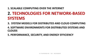 Dr. PUSHPARANI MK AIET, MOODABIDRI
1. SCALABLE COMPUTING OVER THE INTERNET
2. TECHNOLOGIES FOR NETWORK-BASED
SYSTEMS
3. SYSTEM MODELS FOR DISTRIBUTED AND CLOUD COMPUTING
4. SOFTWARE ENVIRONMENTS FOR DISTRIBUTED SYSTEMS AND
CLOUDS
5. PERFORMANCE, SECURITY, AND ENERGY EFFICIENCY
 
