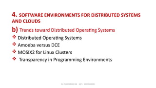 Dr. PUSHPARANI MK AIET, MOODABIDRI
4. SOFTWARE ENVIRONMENTS FOR DISTRIBUTED SYSTEMS
AND CLOUDS
b) Trends toward Distributed Operating Systems
 Distributed Operating Systems
 Amoeba versus DCE
 MOSIX2 for Linux Clusters
 Transparency in Programming Environments
 