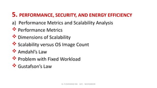 Dr. PUSHPARANI MK AIET, MOODABIDRI
5. PERFORMANCE, SECURITY, AND ENERGY EFFICIENCY
a) Performance Metrics and Scalability Analysis
 Performance Metrics
 Dimensions of Scalability
 Scalability versus OS Image Count
 Amdahl’s Law
 Problem with Fixed Workload
 Gustafson’s Law
 