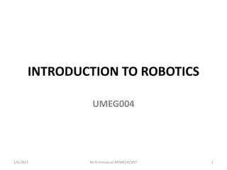 INTRODUCTION TO ROBOTICS
UMEG004
1/6/2023 1
Mr.R.Immanual AP/MECH/SRIT
 