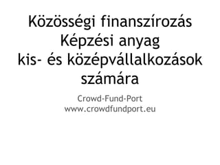 Közösségi finanszírozás
Képzési anyag
kis- és középvállalkozások
számára
Crowd-Fund-Port
www.crowdfundport.eu
 