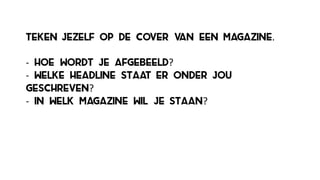 teken jezelf op de cover van een magazine.
-­‐ hoe wordt je afgebeeld?
-­‐ welke headline staat er onder jou
geschreven?
-­‐ in welk magazine wil je staan?
 