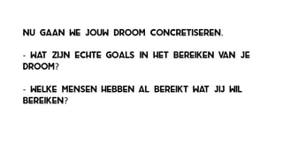 nu gaan we jouw droom concretiseren.
-­‐ wat zijn echte goals in het bereiken van je
droom?
-­‐ welke mensen hebben al bereikt wat jij wil
bereiken?
 