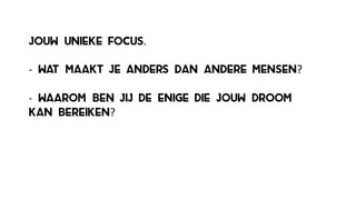 jouw unieke focus.
-­‐ wat maakt je anders dan andere mensen?
-­‐ waarom ben jij de enige die jouw droom
kan bereiken?
 