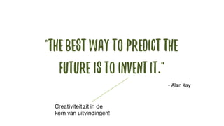 "thebestway to predictthe
future isto inventit."
-­‐ Alan	
 Kay
Creativiteit zit in de
kern van uitvindingen!
 