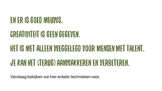 En er is goed nieuws.
Creativiteitis geengegeven.
Hetis nietalleen weggelegdvoor mensenmettalent.
Jekan het (terug)aanwakkeren en verbeteren.
Vandaag bekijken we hier enkele technieken voor.
 