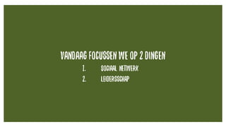 Vandaag focussen we op 2 dingen
1. Sociaal netwerk
2. leidersschap
 