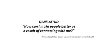 DENK	
 ALTIJD
“How	
 can I	
 make	
 people betteras	
 
a	
 result of	
 connecting with me?”
= hier moet je altijd aan denken wanneer je mensen leert kennen/netwerkt
 