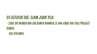 Ditbetekentdus:claim jouw plek.
- Zorg datmensenaanjou denken wanneer ze aanjouw vak/idee/project
denken.
- Doe ietsuniek.
 