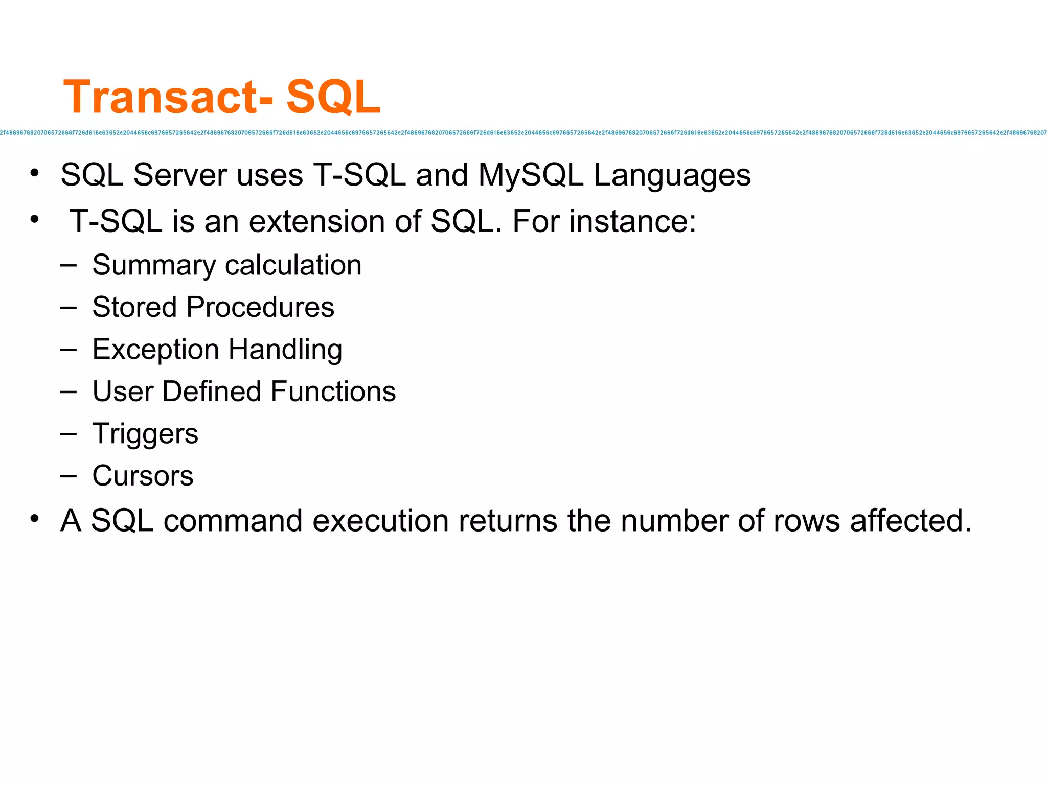Transact- SQL SQL Server uses T-SQL and MySQL Languages T-SQL is an extension of SQL. For instance: Summary calculation Stored Procedures Exception Handling User Defined Functions Triggers Cursors A SQL command execution returns the number of rows affected. 