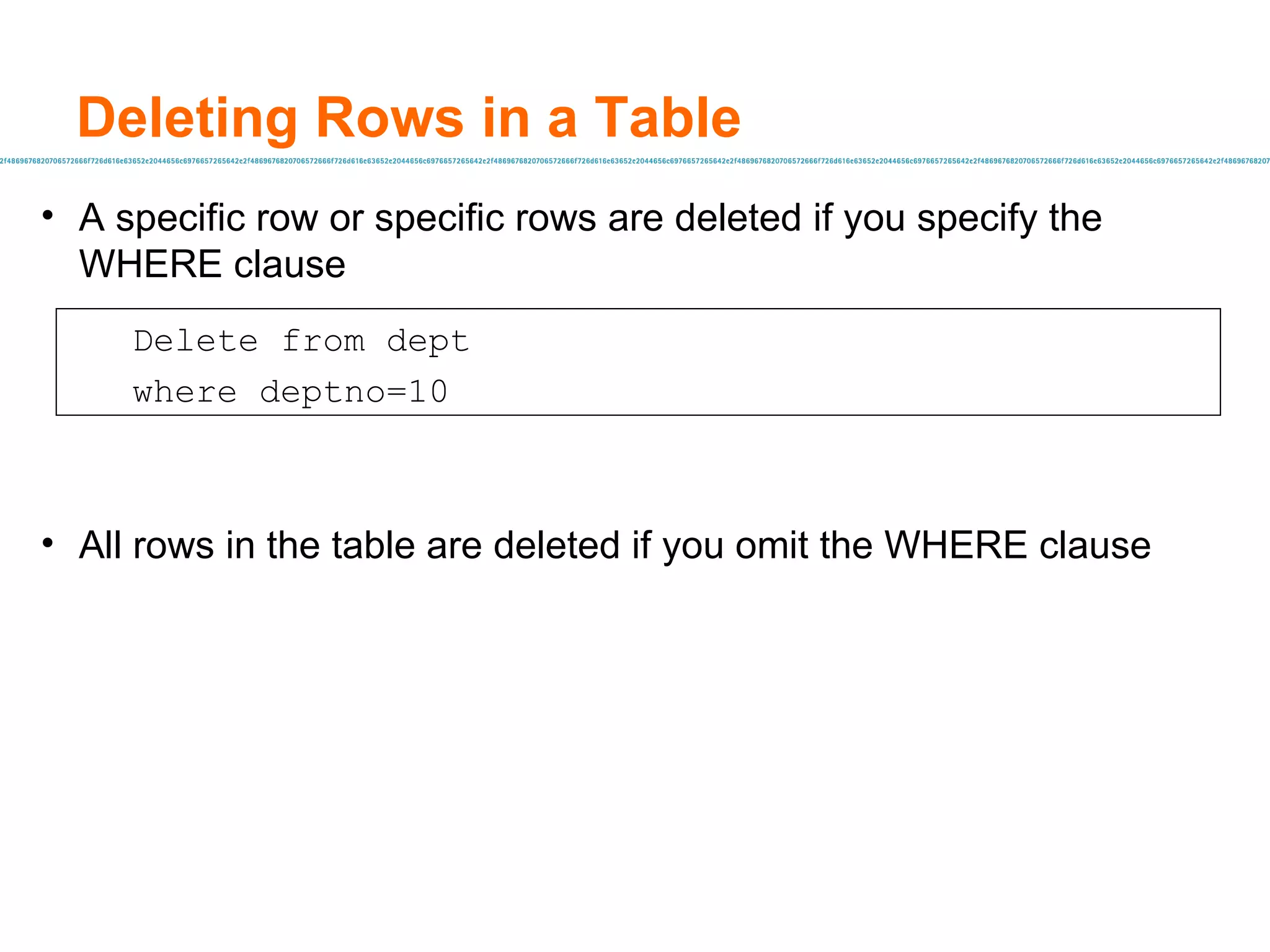 A specific row or specific rows are deleted if you specify the WHERE clause All rows in the table are deleted if you omit the WHERE clause Deleting Rows in a Table Delete from  dept where  deptno=10 