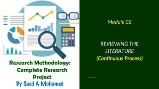 Research Methodology:
Complete Research
Project
By Saed A Mohamed
Module 02
REVIEWING THE
LITERATURE
(Continuous Process)
 