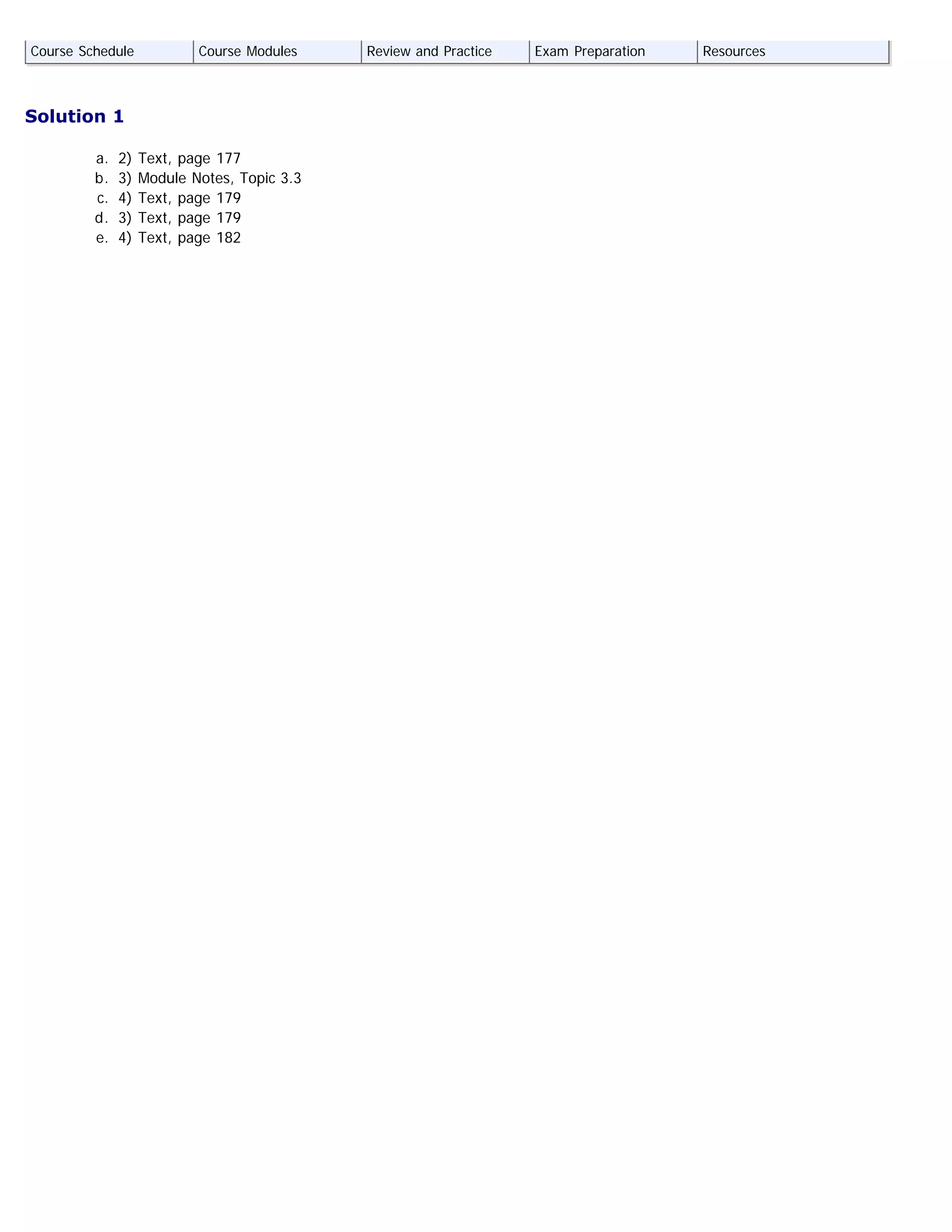 Solution 1
a. 2) Text, page 177
b. 3) Module Notes, Topic 3.3
c. 4) Text, page 179
d. 3) Text, page 179
e. 4) Text, page 182
Course Schedule Course Modules Review and Practice Exam Preparation Resources
 