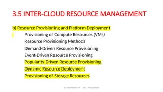 Dr. PUSHPARANI MK AIET, MOODABIDRI
3.5 INTER-CLOUD RESOURCE MANAGEMENT
b) Resource Provisioning and Platform Deployment
Provisioning of Compute Resources (VMs)
Resource Provisioning Methods
Demand-Driven Resource Provisioning
Event-Driven Resource Provisioning
Popularity-Driven Resource Provisioning
Dynamic Resource Deployment
Provisioning of Storage Resources
 
