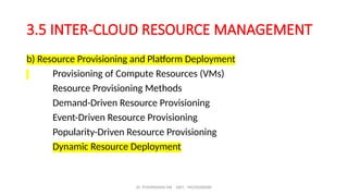 Dr. PUSHPARANI MK AIET, MOODABIDRI
3.5 INTER-CLOUD RESOURCE MANAGEMENT
b) Resource Provisioning and Platform Deployment
Provisioning of Compute Resources (VMs)
Resource Provisioning Methods
Demand-Driven Resource Provisioning
Event-Driven Resource Provisioning
Popularity-Driven Resource Provisioning
Dynamic Resource Deployment
 