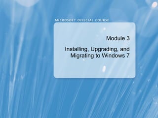 Module 3
Installing, Upgrading, and
Migrating to Windows 7

 