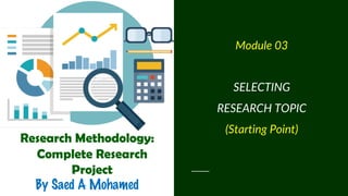 Research Methodology:
Complete Research
Project
By Saed A Mohamed
Module 03
SELECTING
RESEARCH TOPIC
(Starting Point)
 