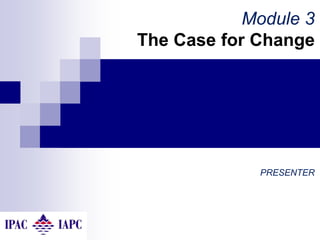 Module 3
The Case for Change
PRESENTER
 