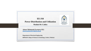 EE-318
Power Distribution and Utilization
Module 04: Cables
Ahsan Mehmood (Lecturer EE)
ahsan.mehmood@riphah.edu.pk
Department of Electrical Engineering
RIPHAH College of Science & Technology, Lahore, Pakistan
 