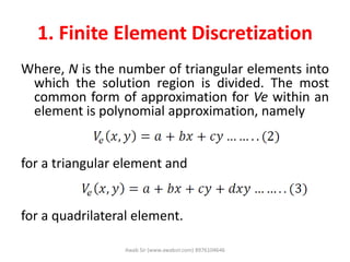 1. Finite Element Discretization
Where, N is the number of triangular elements into
which the solution region is divided. The most
common form of approximation for Ve within an
element is polynomial approximation, namely
for a triangular element and
for a quadrilateral element.
Awab Sir (www.awabsir.com) 8976104646
 