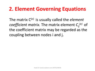 2. Element Governing Equations
The matrix C(e) is usually called the element
coefficient matrix. The matrix element Cij
(e) of
the coefficient matrix may be regarded as the
coupling between nodes i and j.
Awab Sir (www.awabsir.com) 8976104646
 