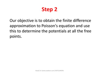 Step 2
Our objective is to obtain the finite difference
approximation to Poisson's equation and use
this to determine the potentials at all the free
points.
Awab Sir (www.awabsir.com) 8976104646
 
