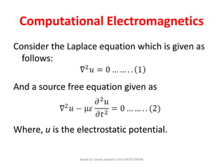 Computational Electromagnetics
Consider the Laplace equation which is given as
follows:
And a source free equation given as
Where, u is the electrostatic potential.
Awab Sir (www.awabsir.com) 8976104646
 
