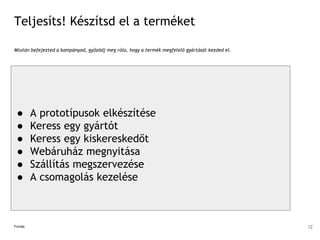 Teljesíts! Készítsd el a terméket
Miután befejezted a kampányod, győződj meg róla, hogy a termék megfelelő gyártását kezded el.
Forrás:
● A prototípusok elkészítése
● Keress egy gyártót
● Keress egy kiskereskedőt
● Webáruház megnyitása
● Szállítás megszervezése
● A csomagolás kezelése
12
 