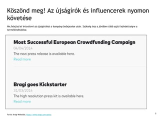 Köszönd meg! Az újságírók és influencerek nyomon
követése
Ne felejtsd el értesíteni az újságírókat a kampány befejezése után. Szükség lesz a jövőben több sajtó lefedettségre a
termékindításhoz.
Forrás: Bragi Weboldal, https://www.bragi.com/press;
8
 