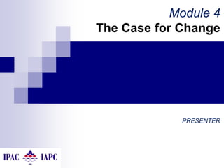 Module 4
The Case for Change
PRESENTER
 