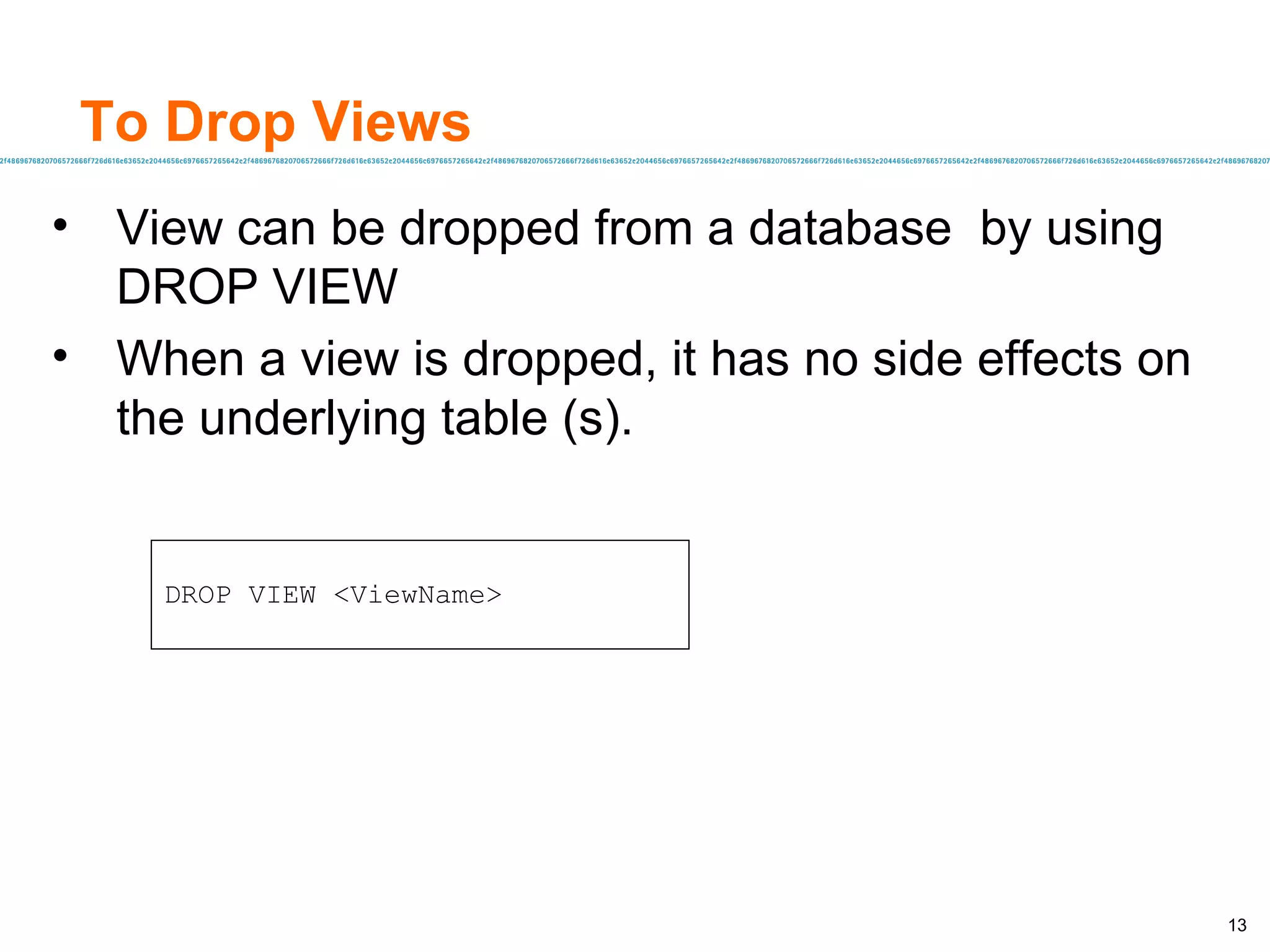 To Drop Views View can be dropped from a database  by using DROP VIEW When a view is dropped, it has no side effects on the underlying table (s). DROP VIEW <ViewName> 