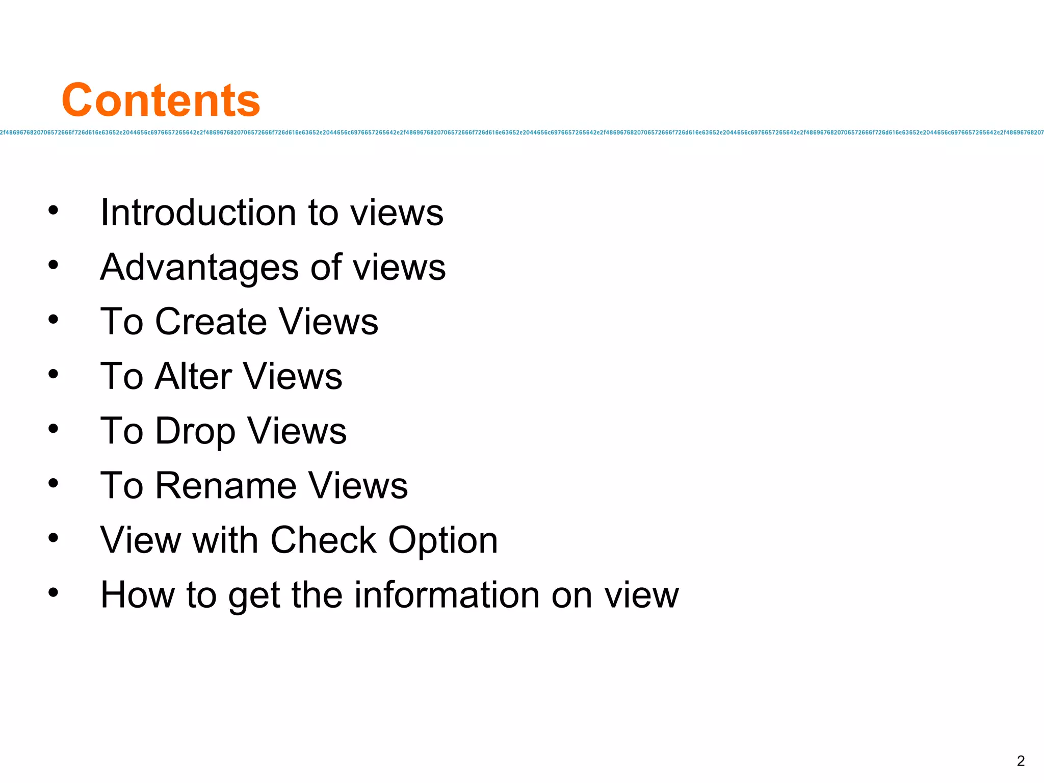 Introduction to views Advantages of views To Create Views To Alter Views To Drop Views To Rename Views View with Check Option How to get the information on view Contents 