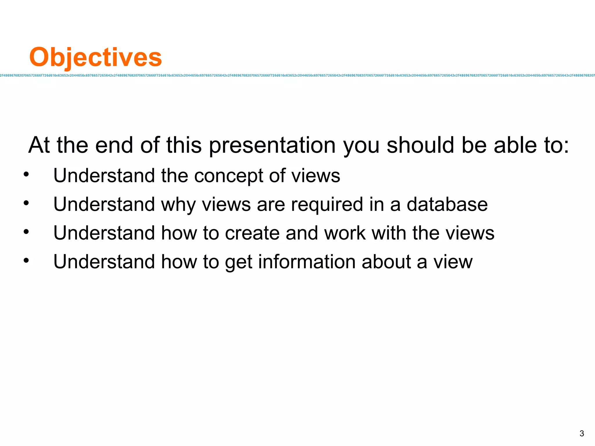 Objectives At the end of this presentation you should be able to: Understand the concept of views Understand why views are required in a database Understand how to create and work with the views  Understand how to get information about a view 