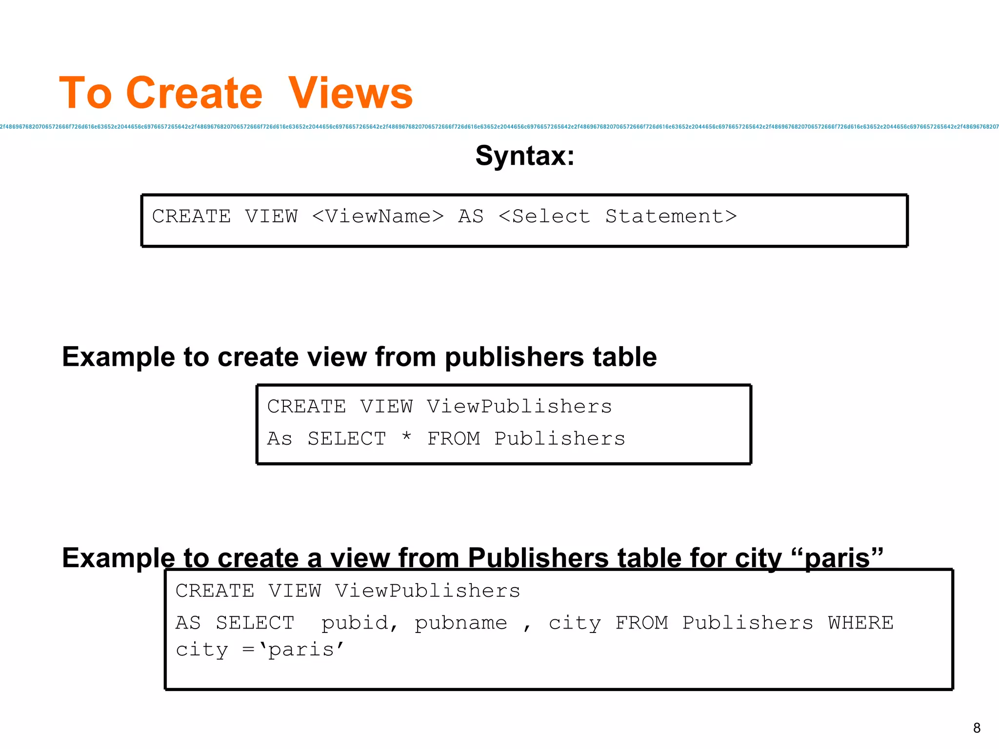 To Create  Views Syntax: Example to create view from publishers table Example to create a view from Publishers table for city “paris” CREATE VIEW <ViewName> AS <Select Statement> CREATE VIEW ViewPublishers As SELECT * FROM Publishers CREATE VIEW ViewPublishers  AS SELECT  pubid, pubname , city FROM Publishers WHERE city =‘paris’  