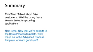 This Time: Talked about fake
customers. We’ll be using these
several times in upcoming
applications.
Next Time: Now that we’re experts in
the Basic Process template, we’ll
move on to the Advanced Process
template for more good stuff!
Summary
 