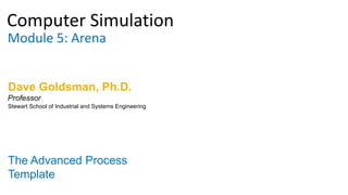 Computer Simulation
Module 5: Arena
Dave Goldsman, Ph.D.
The Advanced Process
Template
Stewart School of Industrial and Systems Engineering
Professor
 