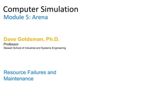 Computer Simulation
Module 5: Arena
Dave Goldsman, Ph.D.
Resource Failures and
Maintenance
Stewart School of Industrial and Systems Engineering
Professor
 