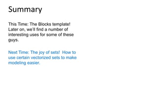 This Time: The Blocks template!
Later on, we’ll find a number of
interesting uses for some of these
guys.
Next Time: The joy of sets! How to
use certain vectorized sets to make
modeling easier.
Summary
 