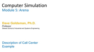 Computer Simulation
Module 5: Arena
Dave Goldsman, Ph.D.
Description of Call Center
Example
Stewart School of Industrial and Systems Engineering
Professor
 
