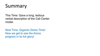 This Time: Gave a long, tedious
verbal description of the Call Center
model.
Next Time: Gigantic Demo Time!
Now we get to see the Arena
program in its full glory!
Summary
 