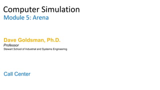 Computer Simulation
Module 5: Arena
Dave Goldsman, Ph.D.
Call Center
Stewart School of Industrial and Systems Engineering
Professor
 